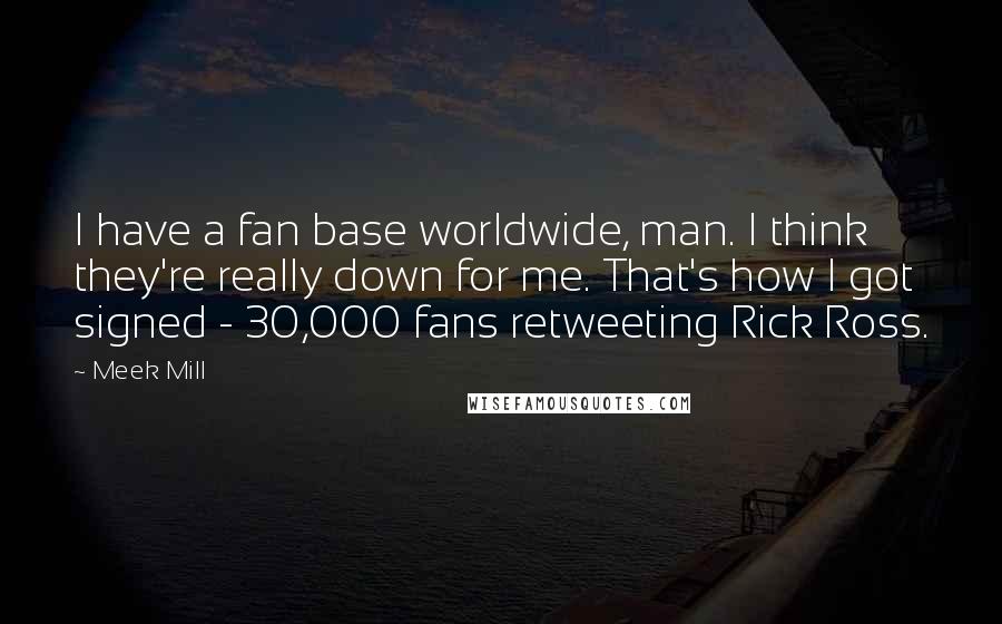 Meek Mill Quotes: I have a fan base worldwide, man. I think they're really down for me. That's how I got signed - 30,000 fans retweeting Rick Ross.