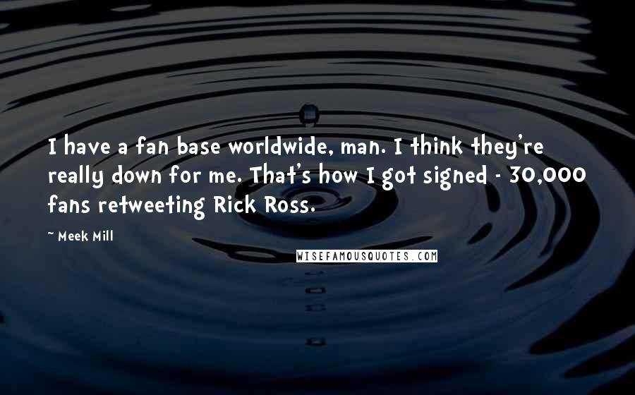 Meek Mill Quotes: I have a fan base worldwide, man. I think they're really down for me. That's how I got signed - 30,000 fans retweeting Rick Ross.