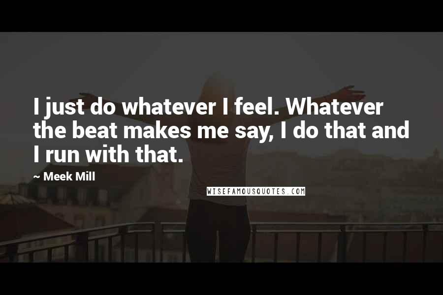 Meek Mill Quotes: I just do whatever I feel. Whatever the beat makes me say, I do that and I run with that.