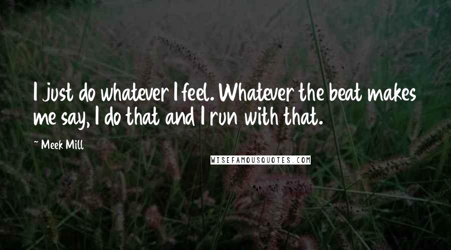 Meek Mill Quotes: I just do whatever I feel. Whatever the beat makes me say, I do that and I run with that.