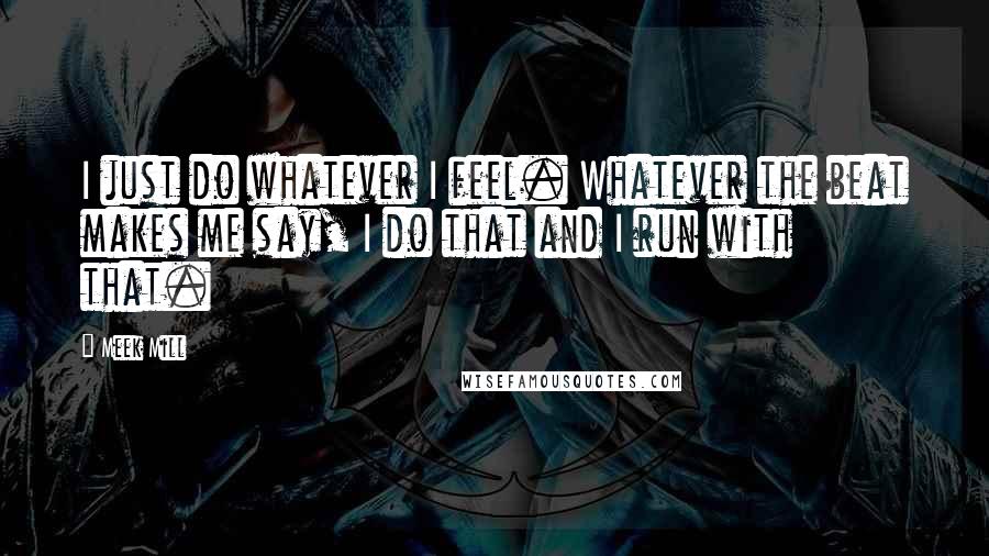 Meek Mill Quotes: I just do whatever I feel. Whatever the beat makes me say, I do that and I run with that.