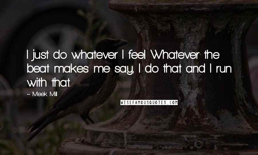 Meek Mill Quotes: I just do whatever I feel. Whatever the beat makes me say, I do that and I run with that.