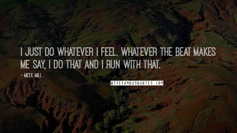 Meek Mill Quotes: I just do whatever I feel. Whatever the beat makes me say, I do that and I run with that.