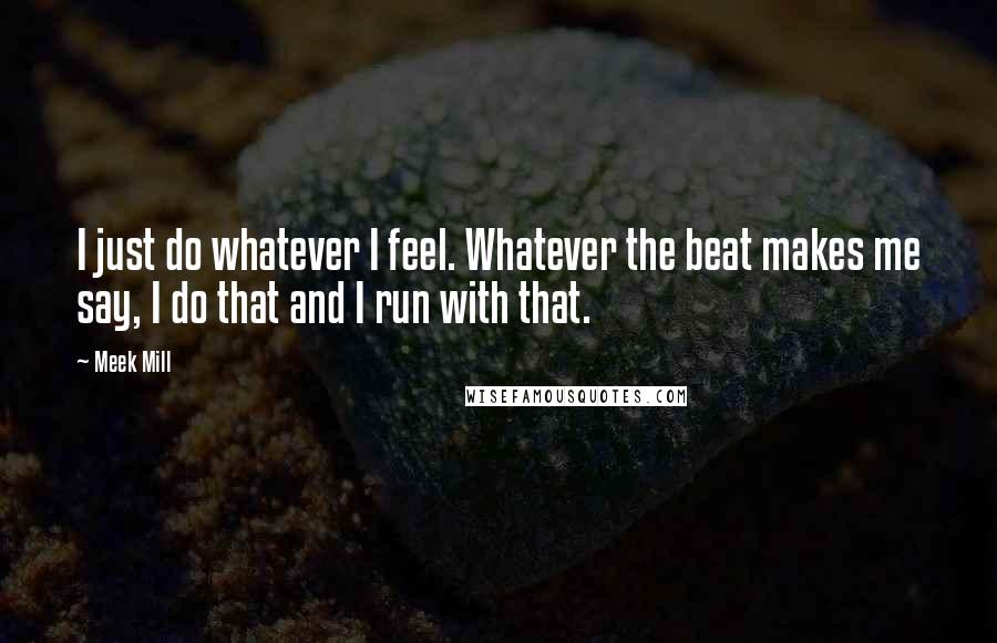 Meek Mill Quotes: I just do whatever I feel. Whatever the beat makes me say, I do that and I run with that.
