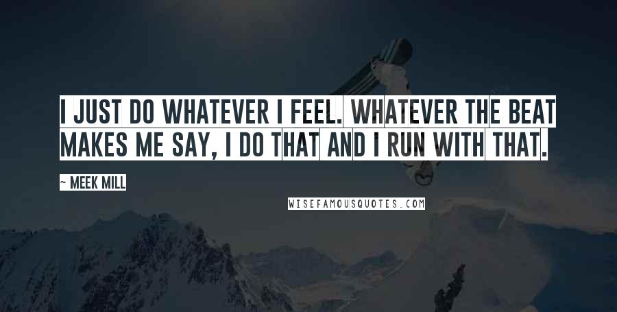Meek Mill Quotes: I just do whatever I feel. Whatever the beat makes me say, I do that and I run with that.