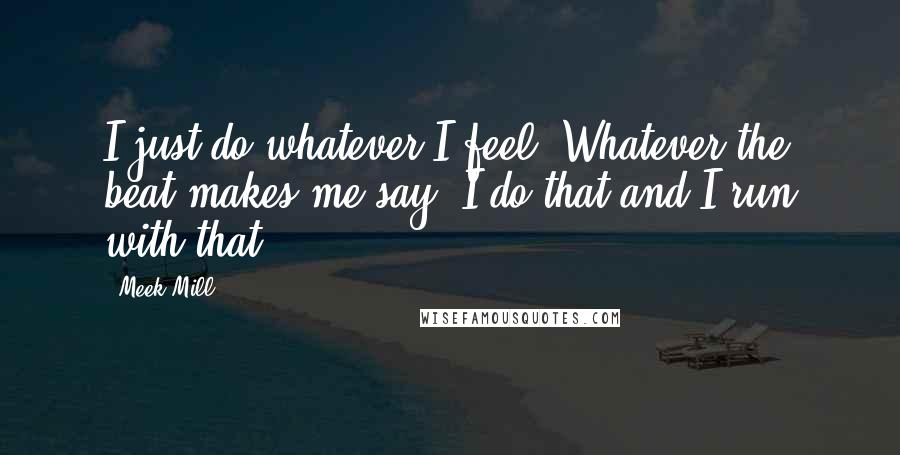 Meek Mill Quotes: I just do whatever I feel. Whatever the beat makes me say, I do that and I run with that.