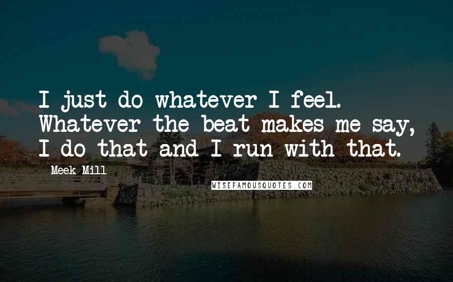 Meek Mill Quotes: I just do whatever I feel. Whatever the beat makes me say, I do that and I run with that.