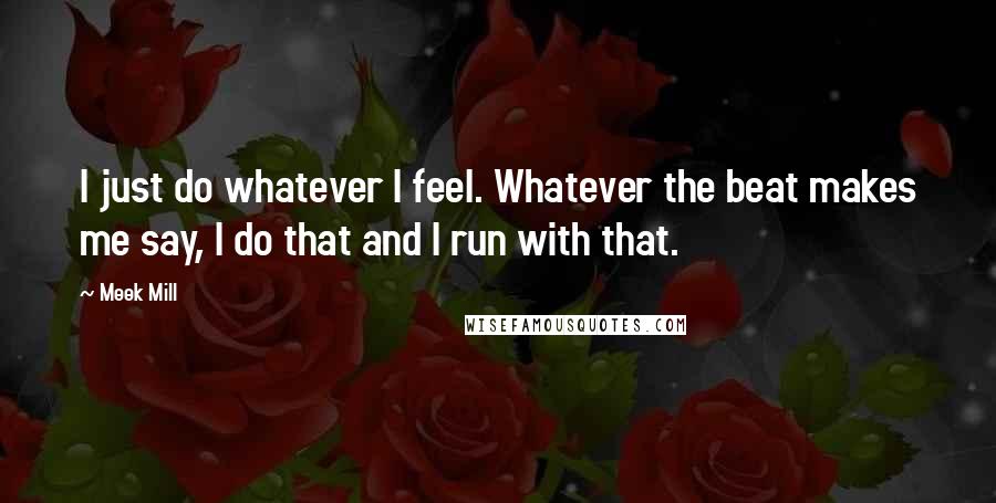 Meek Mill Quotes: I just do whatever I feel. Whatever the beat makes me say, I do that and I run with that.