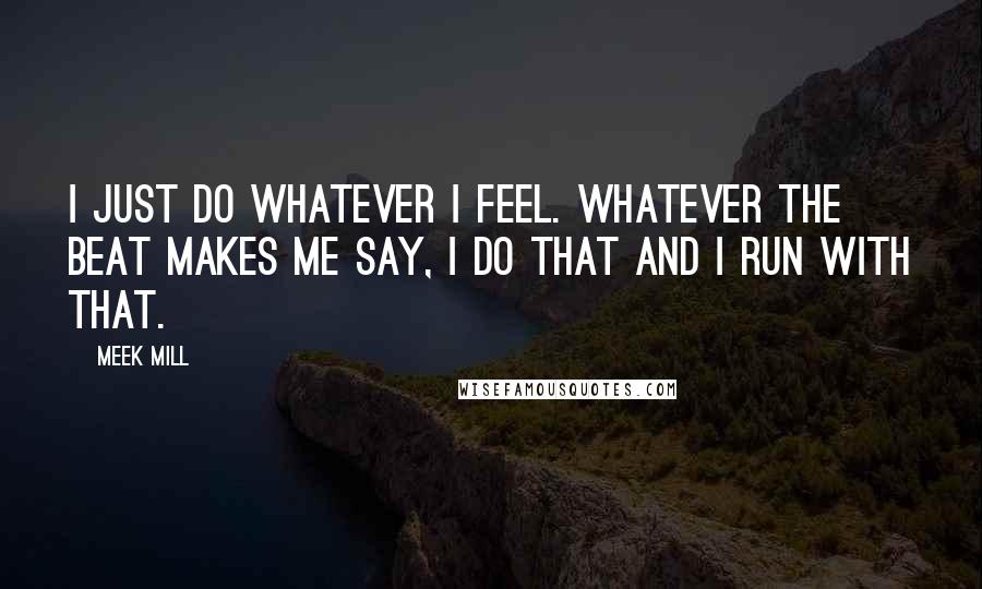 Meek Mill Quotes: I just do whatever I feel. Whatever the beat makes me say, I do that and I run with that.