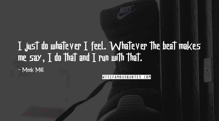 Meek Mill Quotes: I just do whatever I feel. Whatever the beat makes me say, I do that and I run with that.