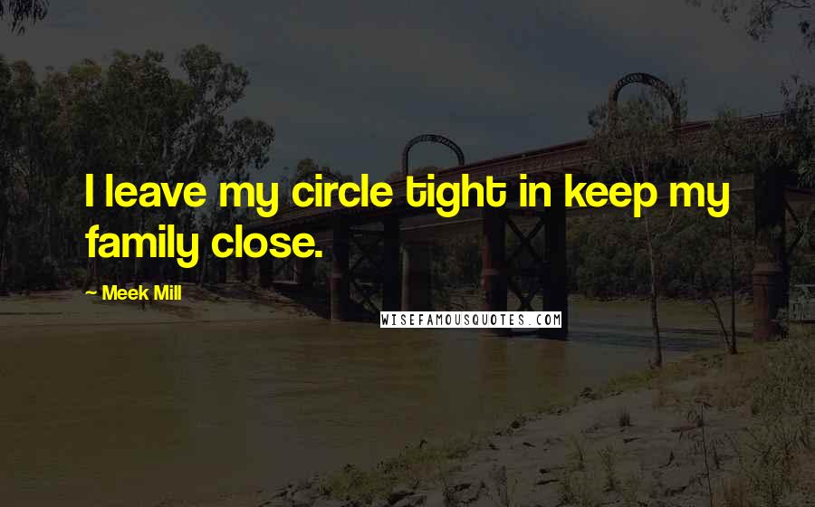 Meek Mill Quotes: I leave my circle tight in keep my family close.