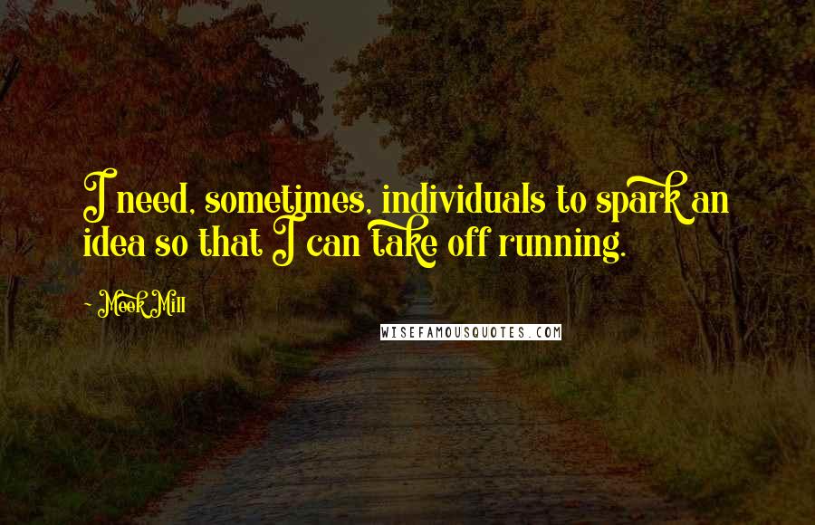 Meek Mill Quotes: I need, sometimes, individuals to spark an idea so that I can take off running.