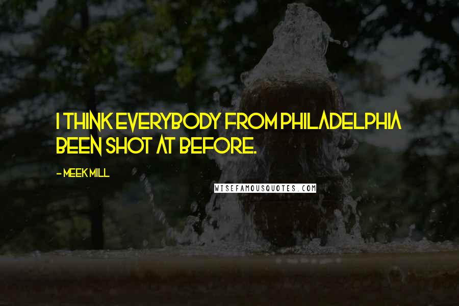 Meek Mill Quotes: I think everybody from Philadelphia been shot at before.