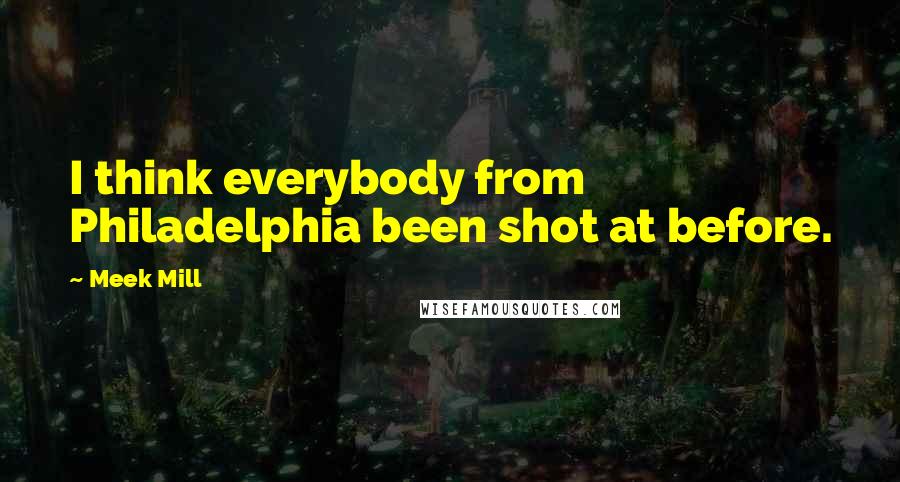 Meek Mill Quotes: I think everybody from Philadelphia been shot at before.