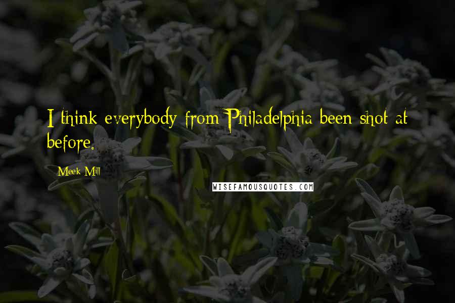 Meek Mill Quotes: I think everybody from Philadelphia been shot at before.