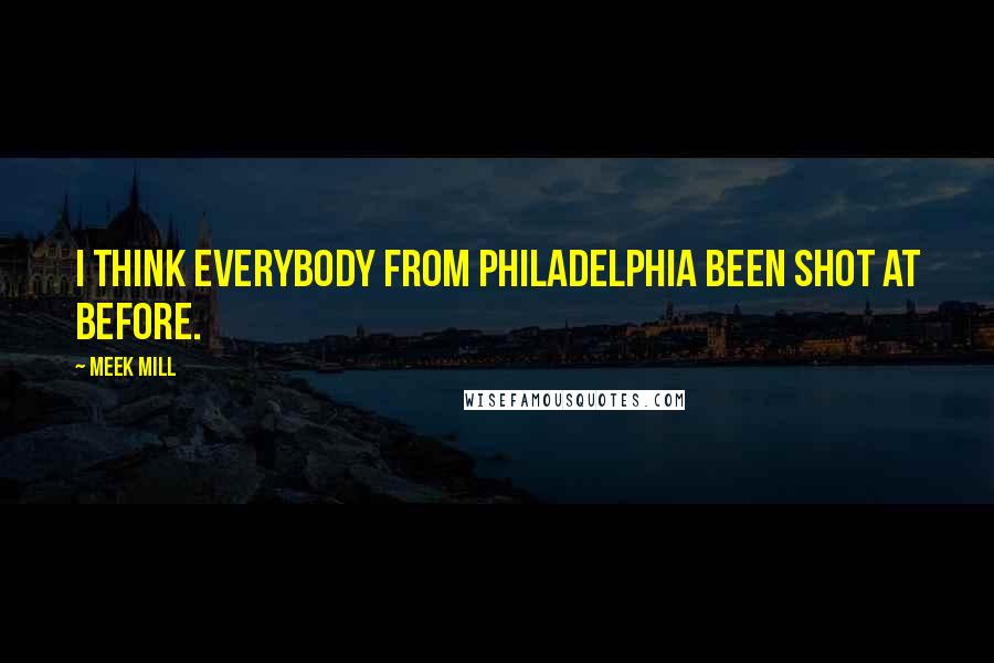 Meek Mill Quotes: I think everybody from Philadelphia been shot at before.