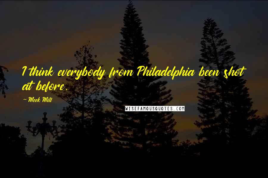 Meek Mill Quotes: I think everybody from Philadelphia been shot at before.