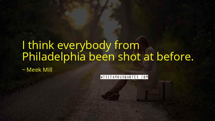 Meek Mill Quotes: I think everybody from Philadelphia been shot at before.