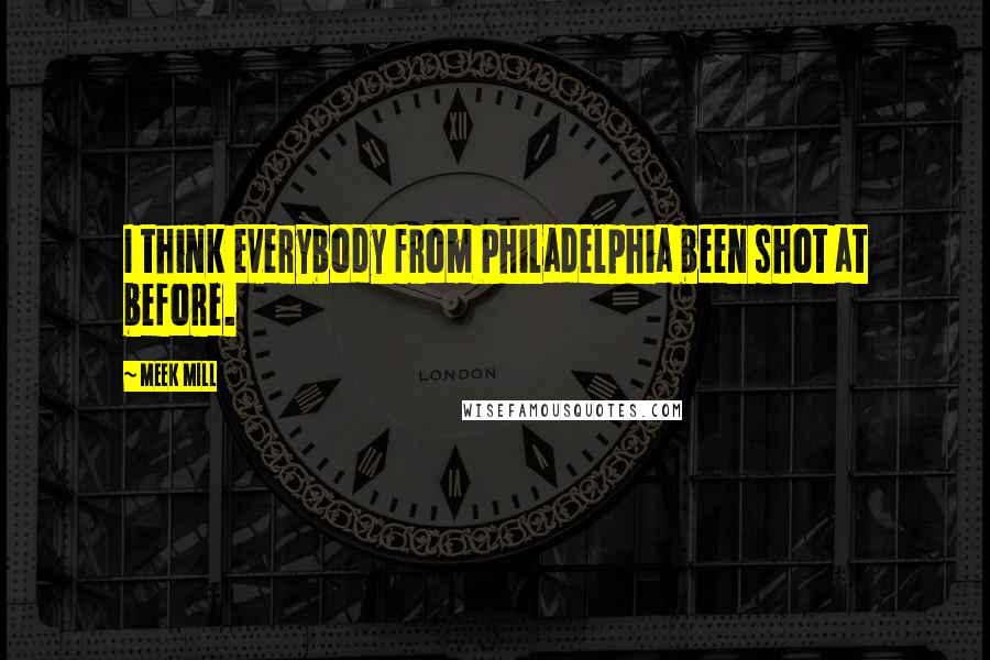 Meek Mill Quotes: I think everybody from Philadelphia been shot at before.