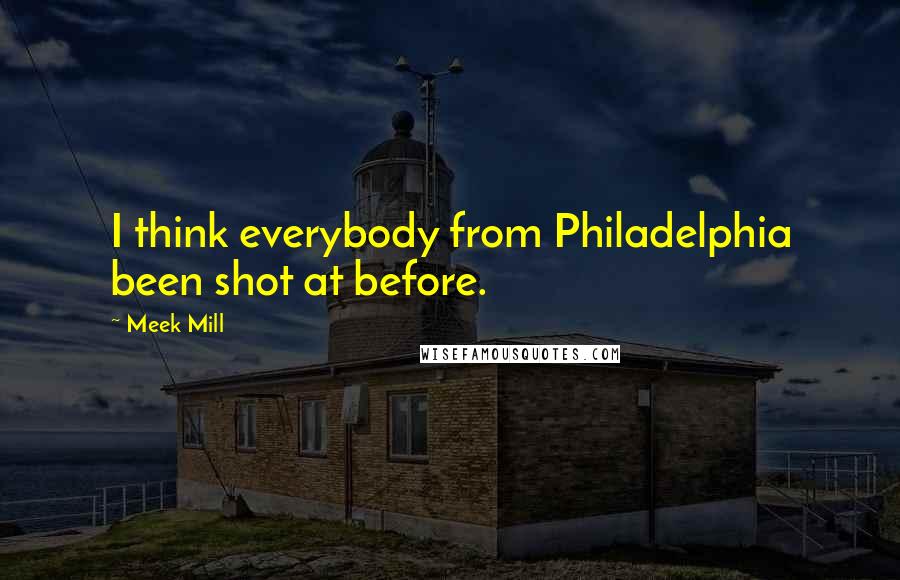 Meek Mill Quotes: I think everybody from Philadelphia been shot at before.