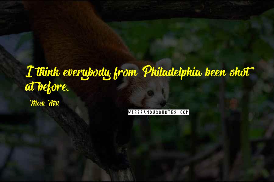 Meek Mill Quotes: I think everybody from Philadelphia been shot at before.