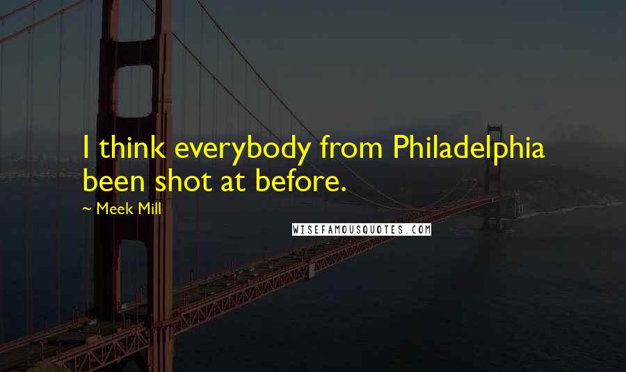 Meek Mill Quotes: I think everybody from Philadelphia been shot at before.