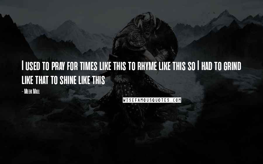 Meek Mill Quotes: I used to pray for times like this to rhyme like this so I had to grind like that to shine like this