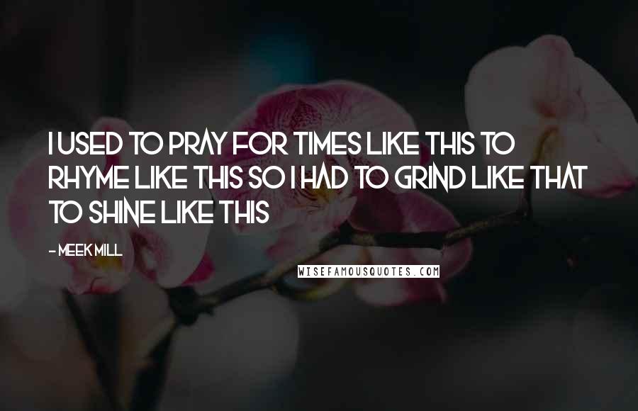 Meek Mill Quotes: I used to pray for times like this to rhyme like this so I had to grind like that to shine like this