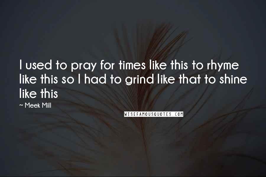 Meek Mill Quotes: I used to pray for times like this to rhyme like this so I had to grind like that to shine like this