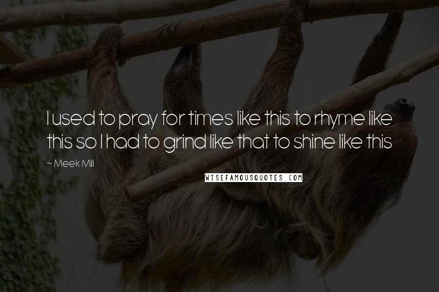 Meek Mill Quotes: I used to pray for times like this to rhyme like this so I had to grind like that to shine like this