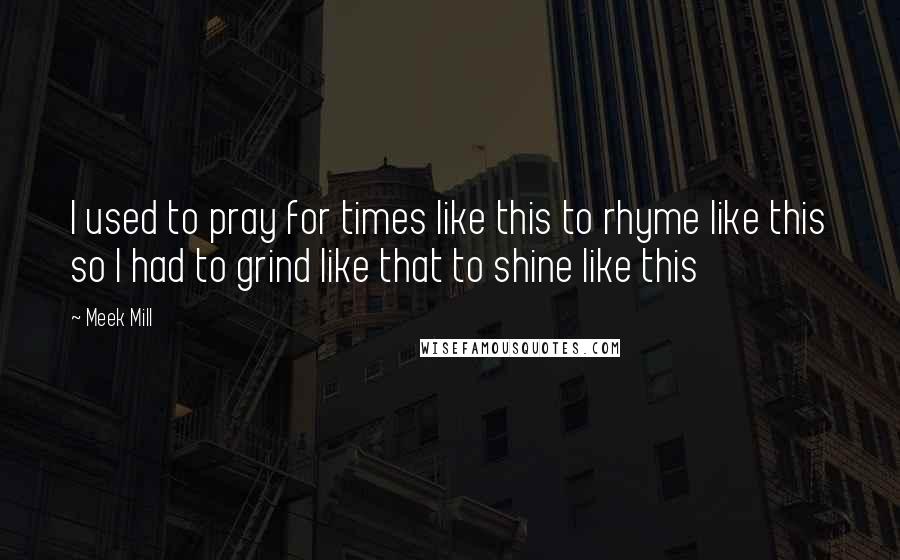Meek Mill Quotes: I used to pray for times like this to rhyme like this so I had to grind like that to shine like this