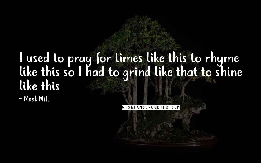 Meek Mill Quotes: I used to pray for times like this to rhyme like this so I had to grind like that to shine like this