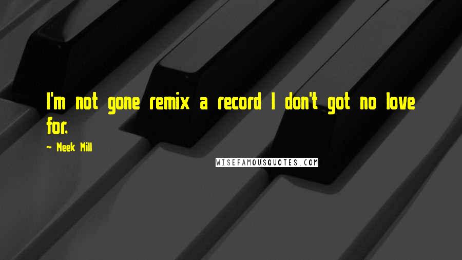 Meek Mill Quotes: I'm not gone remix a record I don't got no love for.