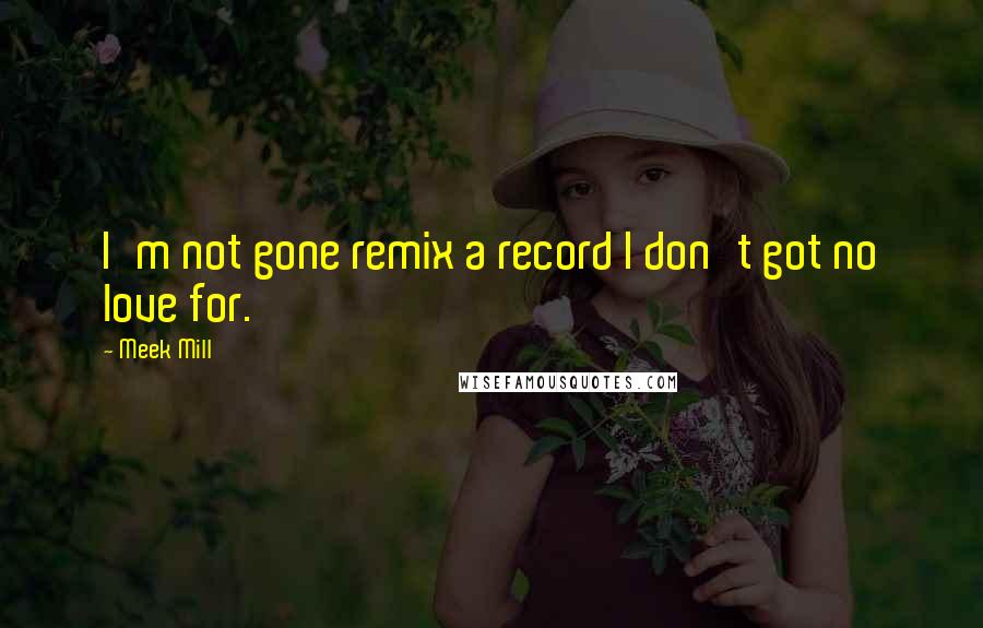 Meek Mill Quotes: I'm not gone remix a record I don't got no love for.