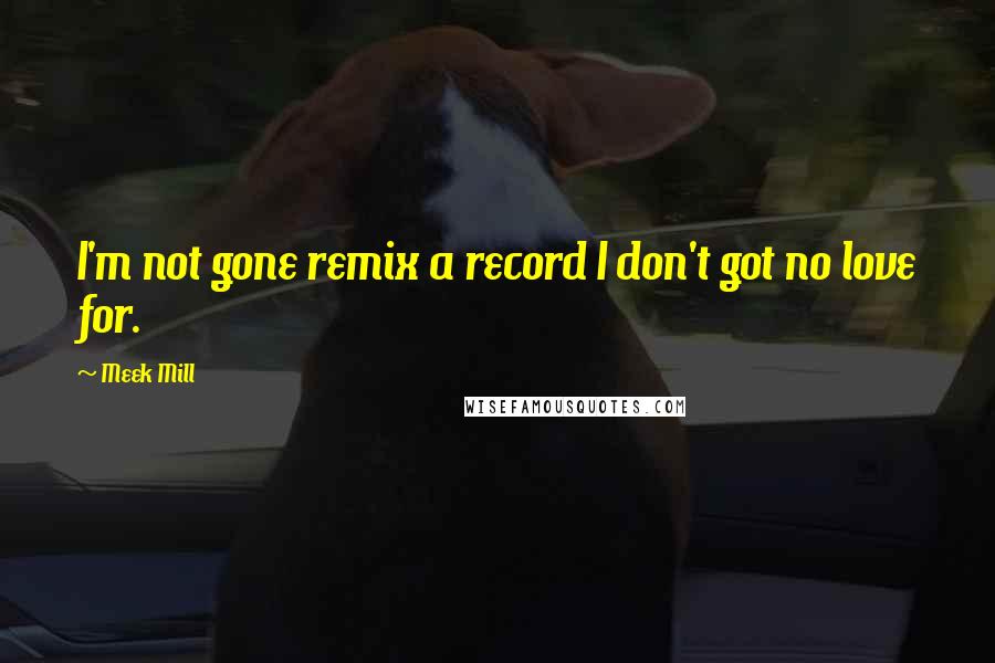 Meek Mill Quotes: I'm not gone remix a record I don't got no love for.