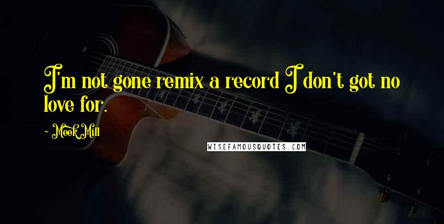 Meek Mill Quotes: I'm not gone remix a record I don't got no love for.