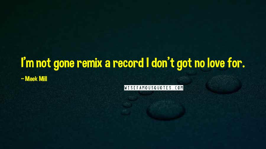 Meek Mill Quotes: I'm not gone remix a record I don't got no love for.