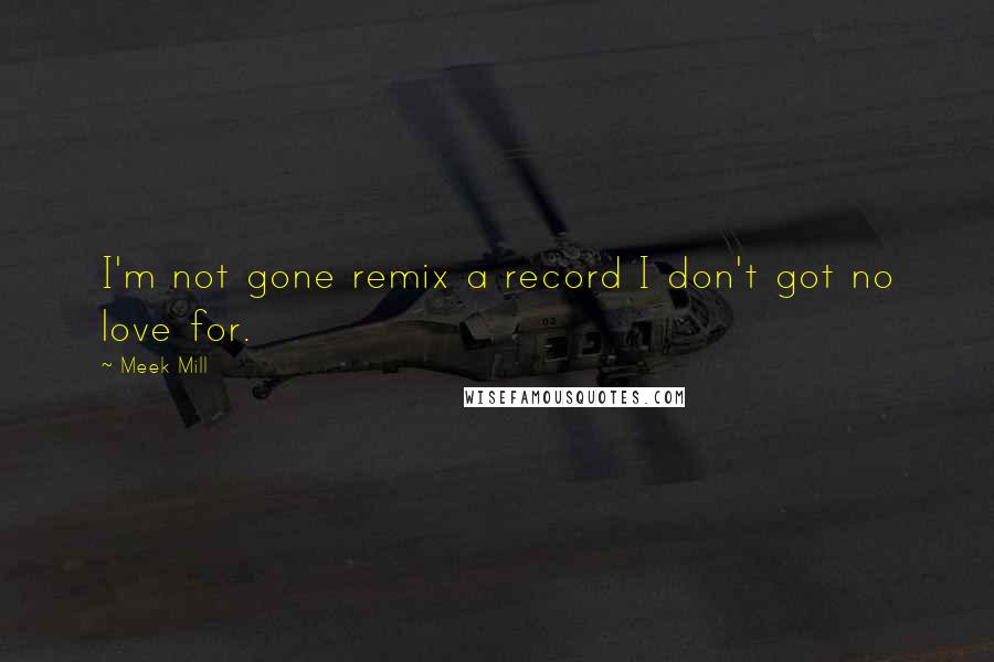 Meek Mill Quotes: I'm not gone remix a record I don't got no love for.