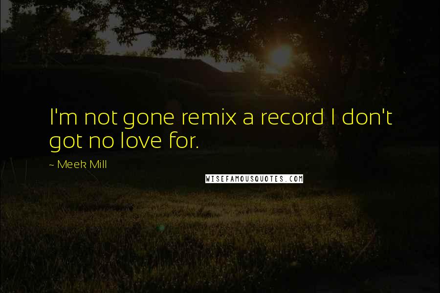 Meek Mill Quotes: I'm not gone remix a record I don't got no love for.