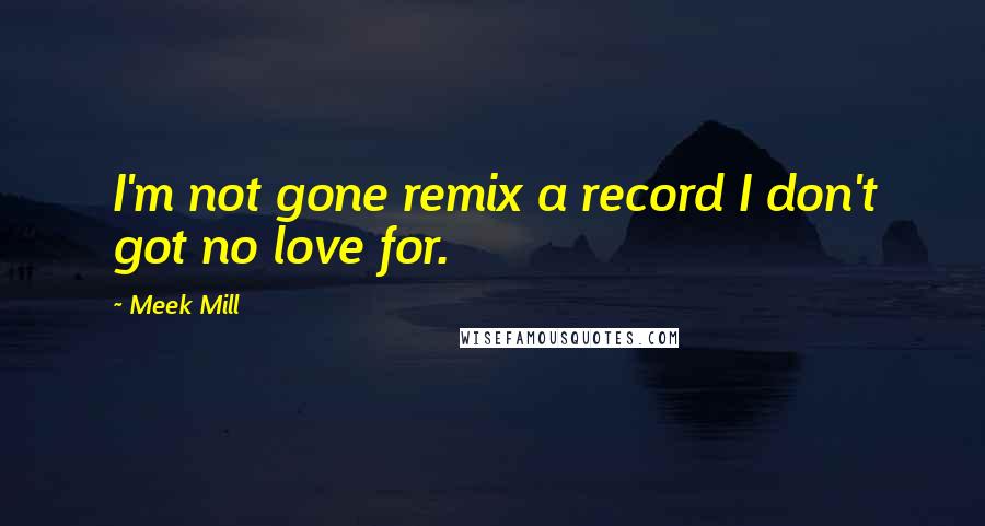 Meek Mill Quotes: I'm not gone remix a record I don't got no love for.