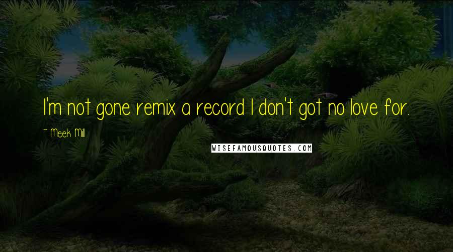 Meek Mill Quotes: I'm not gone remix a record I don't got no love for.