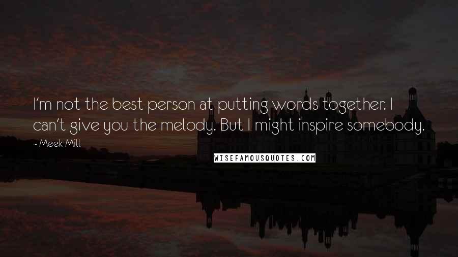 Meek Mill Quotes: I'm not the best person at putting words together. I can't give you the melody. But I might inspire somebody.
