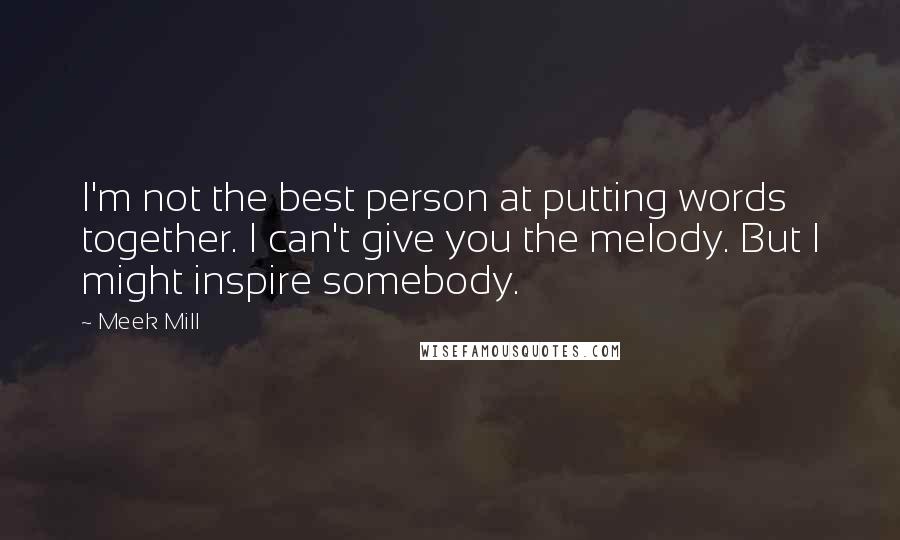 Meek Mill Quotes: I'm not the best person at putting words together. I can't give you the melody. But I might inspire somebody.