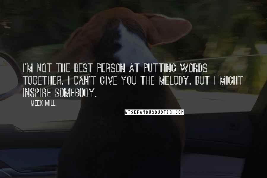Meek Mill Quotes: I'm not the best person at putting words together. I can't give you the melody. But I might inspire somebody.