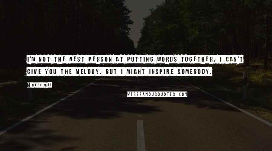 Meek Mill Quotes: I'm not the best person at putting words together. I can't give you the melody. But I might inspire somebody.