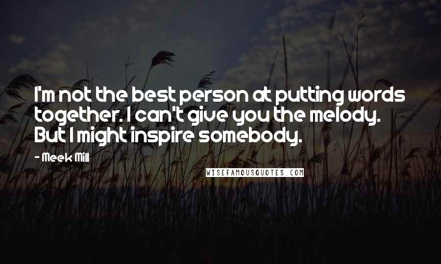 Meek Mill Quotes: I'm not the best person at putting words together. I can't give you the melody. But I might inspire somebody.