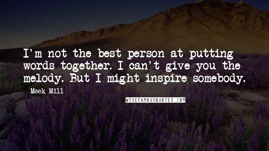 Meek Mill Quotes: I'm not the best person at putting words together. I can't give you the melody. But I might inspire somebody.