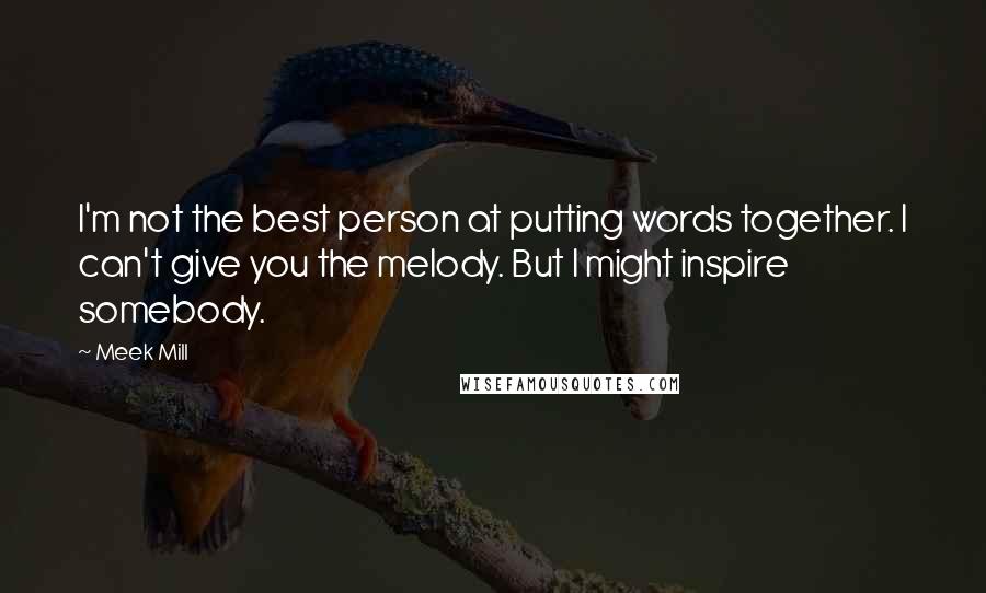 Meek Mill Quotes: I'm not the best person at putting words together. I can't give you the melody. But I might inspire somebody.