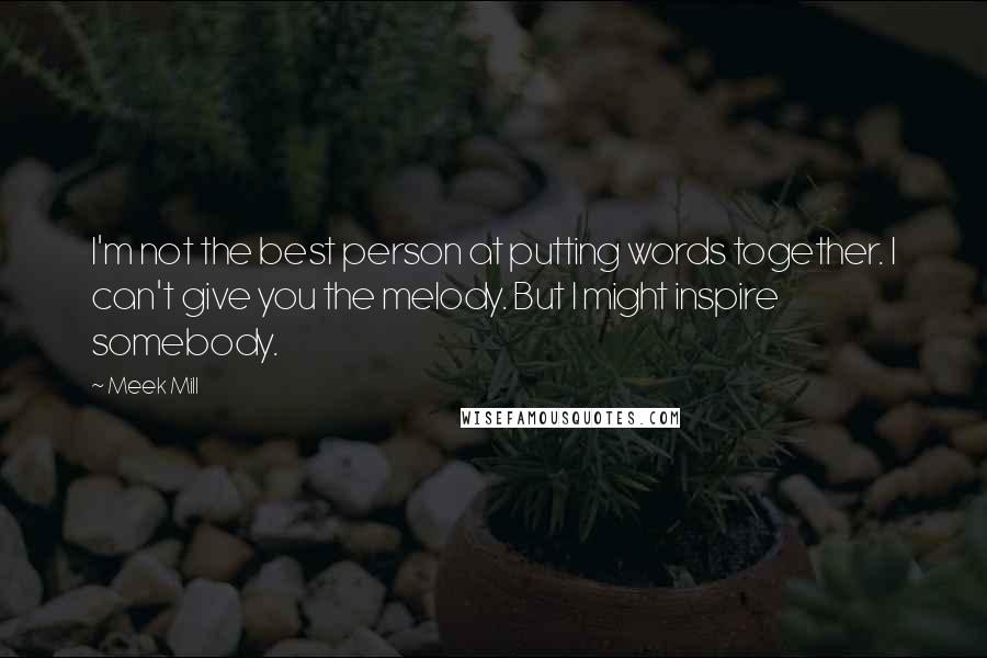 Meek Mill Quotes: I'm not the best person at putting words together. I can't give you the melody. But I might inspire somebody.