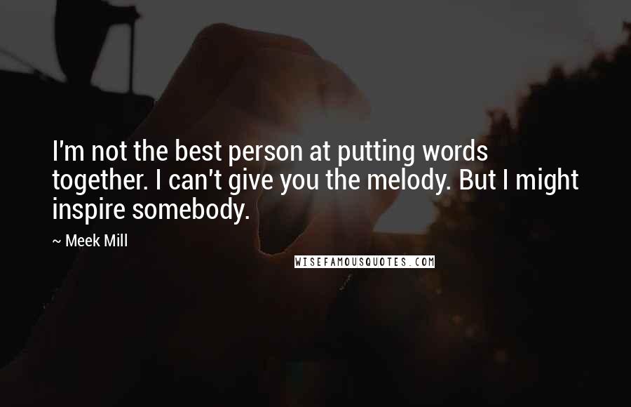 Meek Mill Quotes: I'm not the best person at putting words together. I can't give you the melody. But I might inspire somebody.